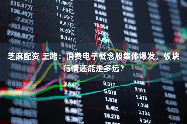 芝麻配资 王路：消费电子概念股集体爆发，板块行情还能走多远？
