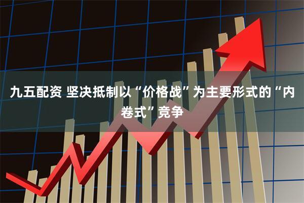 九五配资 坚决抵制以“价格战”为主要形式的“内卷式”竞争