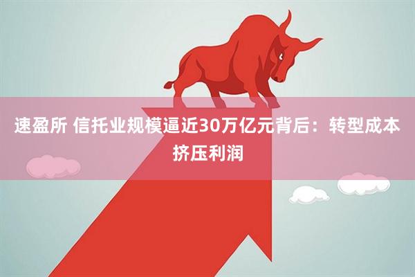 速盈所 信托业规模逼近30万亿元背后：转型成本挤压利润