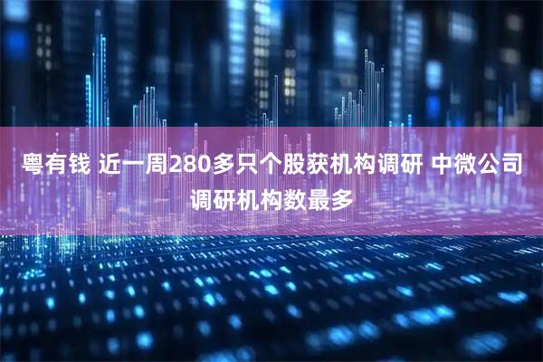 粤有钱 近一周280多只个股获机构调研 中微公司调研机构数最多
