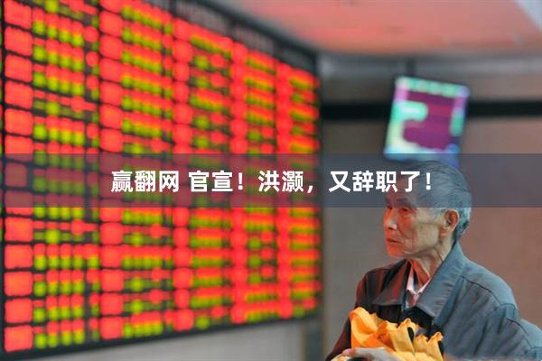 赢翻网 官宣！洪灏，又辞职了！