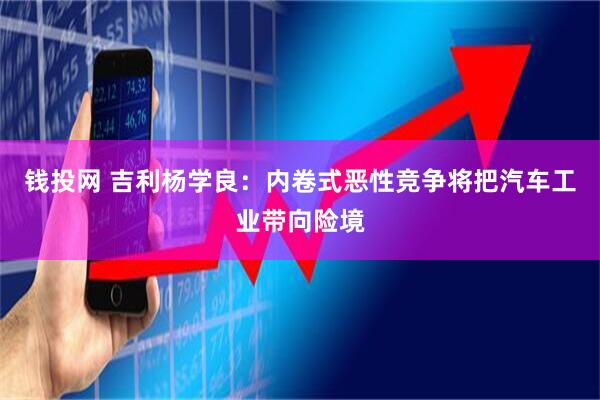 钱投网 吉利杨学良：内卷式恶性竞争将把汽车工业带向险境