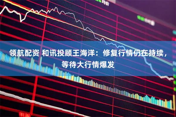 领航配资 和讯投顾王海洋：修复行情仍在持续，等待大行情爆发