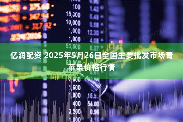 亿润配资 2025年5月26日全国主要批发市场青苹果价格行情
