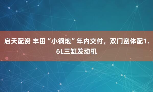 启天配资 丰田“小钢炮”年内交付，双门宽体配1.6L三缸发动机