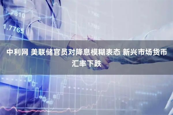 中利网 美联储官员对降息模糊表态 新兴市场货币汇率下跌
