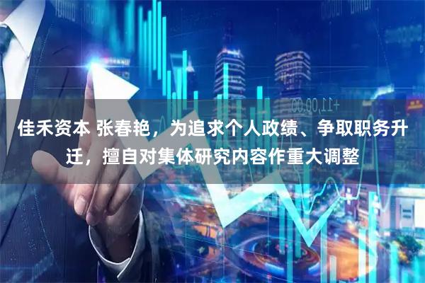佳禾资本 张春艳，为追求个人政绩、争取职务升迁，擅自对集体研究内容作重大调整