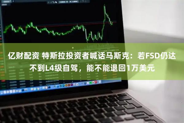亿财配资 特斯拉投资者喊话马斯克：若FSD仍达不到L4级自驾，能不能退回1万美元