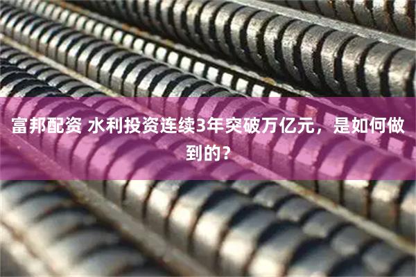 富邦配资 水利投资连续3年突破万亿元，是如何做到的？