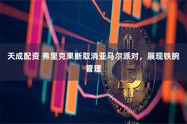 天成配资 弗里克果断取消亚马尔派对，展现铁腕管理