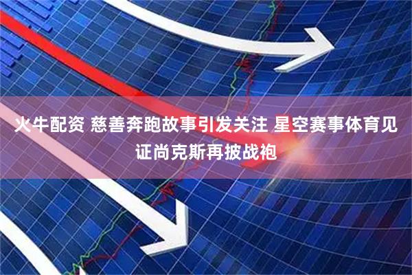 火牛配资 慈善奔跑故事引发关注 星空赛事体育见证尚克斯再披战袍