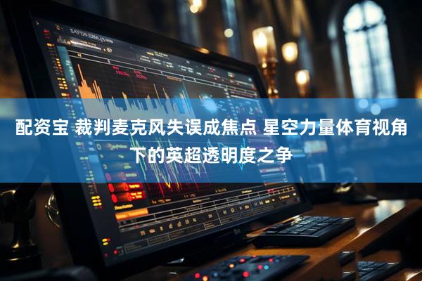 配资宝 裁判麦克风失误成焦点 星空力量体育视角下的英超透明度之争