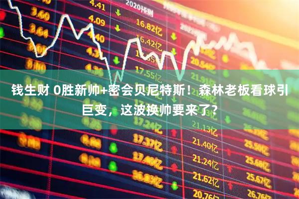 钱生财 0胜新帅+密会贝尼特斯！森林老板看球引巨变，这波换帅要来了？