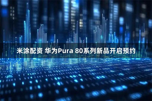 米涂配资 华为Pura 80系列新品开启预约