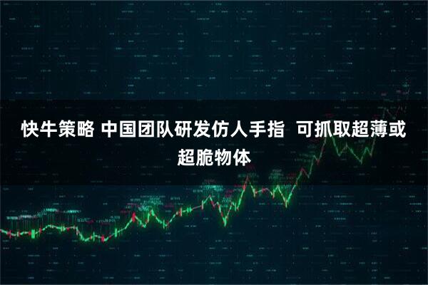 快牛策略 中国团队研发仿人手指  可抓取超薄或超脆物体