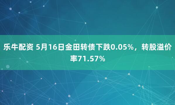 乐牛配资 5月16日金田转债下跌0.05%，转股溢价率71.57%