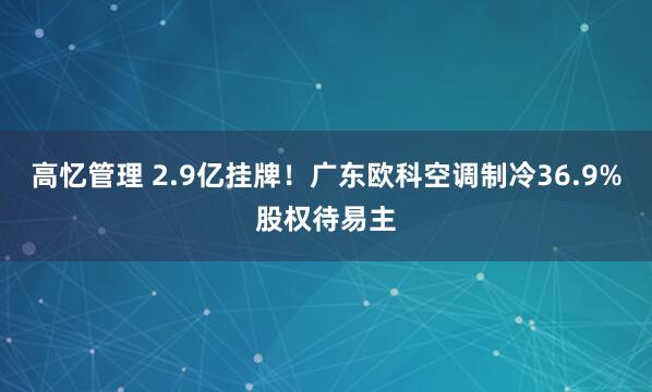 高忆管理 2.9亿挂牌！广东欧科空调制冷36.9%股权待易主