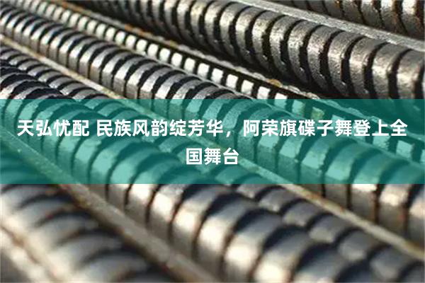 天弘忧配 民族风韵绽芳华，阿荣旗碟子舞登上全国舞台