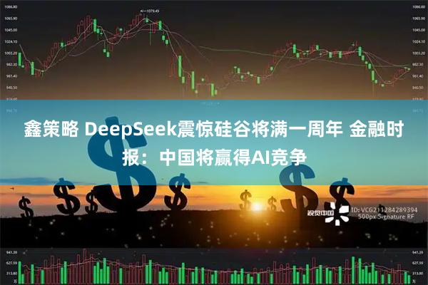 鑫策略 DeepSeek震惊硅谷将满一周年 金融时报：中国将赢得AI竞争