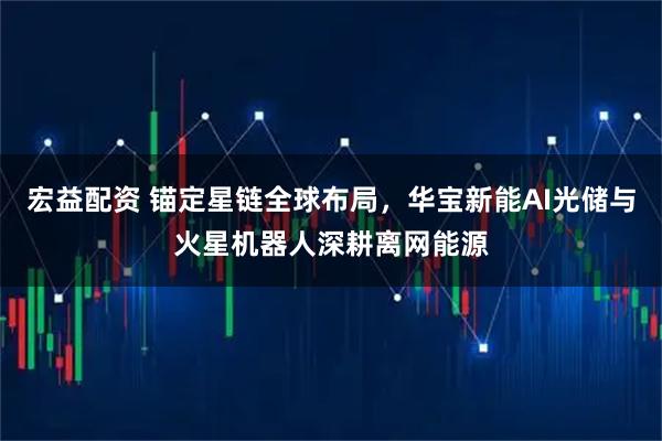 宏益配资 锚定星链全球布局，华宝新能AI光储与火星机器人深耕离网能源