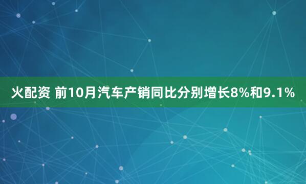 火配资 前10月汽车产销同比分别增长8%和9.1%