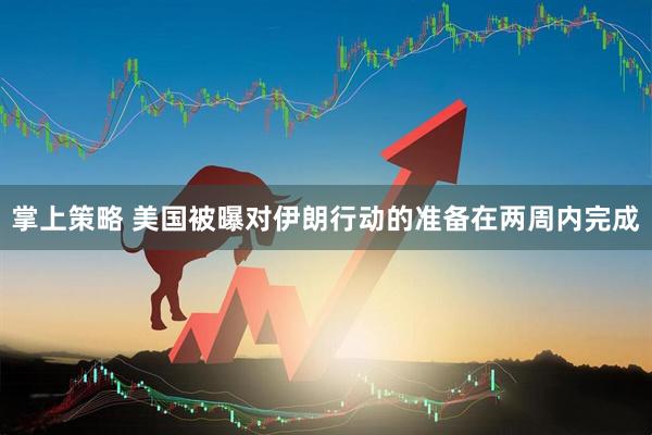 掌上策略 美国被曝对伊朗行动的准备在两周内完成