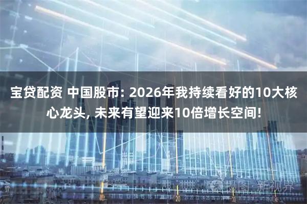 宝贷配资 中国股市: 2026年我持续看好的10大核心龙头, 未来有望迎来10倍增长空间!