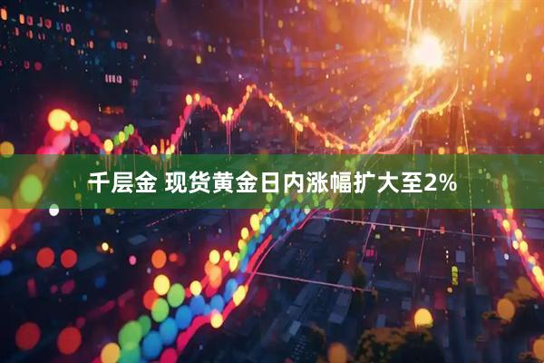千层金 现货黄金日内涨幅扩大至2%