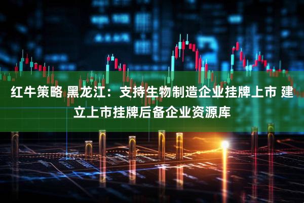 红牛策略 黑龙江：支持生物制造企业挂牌上市 建立上市挂牌后备企业资源库