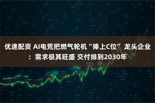 优速配资 AI电荒把燃气轮机“捧上C位” 龙头企业：需求极其旺盛 交付排到2030年
