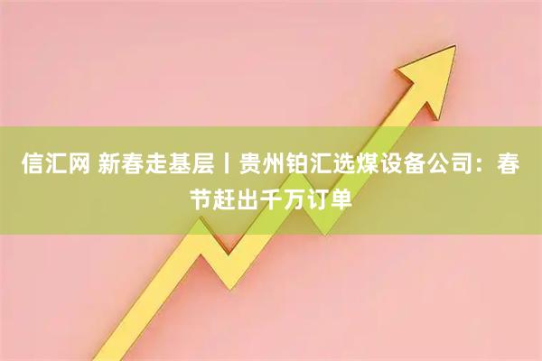 信汇网 新春走基层丨贵州铂汇选煤设备公司：春节赶出千万订单