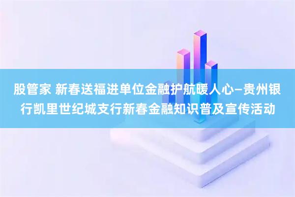 股管家 新春送福进单位金融护航暖人心—贵州银行凯里世纪城支行新春金融知识普及宣传活动