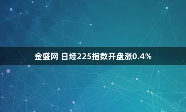 金盛网 日经225指数开盘涨0.4%