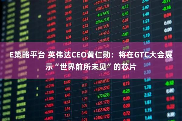 E策略平台 英伟达CEO黄仁勋：将在GTC大会展示“世界前所未见”的芯片