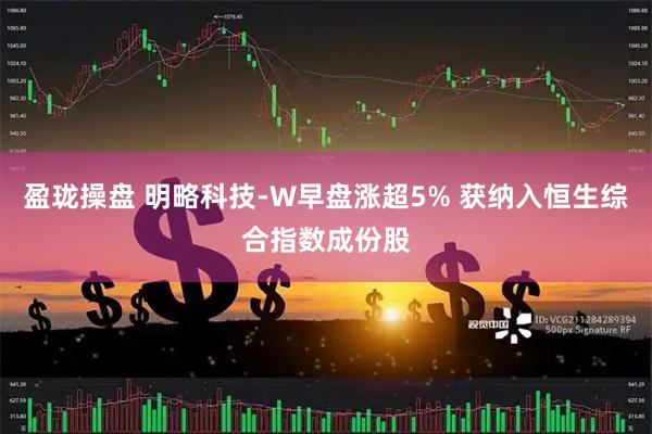 盈珑操盘 明略科技-W早盘涨超5% 获纳入恒生综合指数成份股