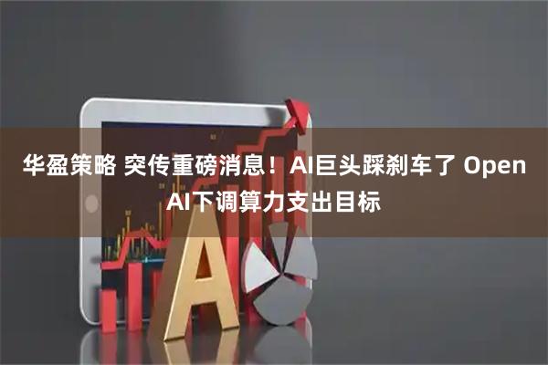 华盈策略 突传重磅消息!AI巨头踩刹车了 OpenAI下调算力支出目标