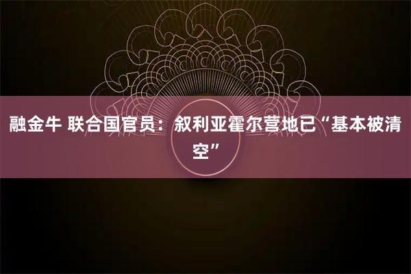 融金牛 联合国官员：叙利亚霍尔营地已“基本被清空”