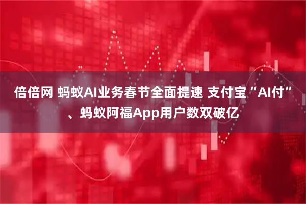 倍倍网 蚂蚁AI业务春节全面提速 支付宝“AI付”、蚂蚁阿福App用户数双破亿