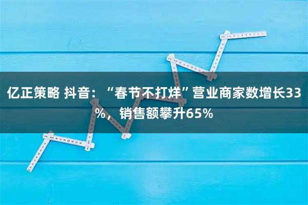 亿正策略 抖音：“春节不打烊”营业商家数增长33%，销售额攀升65%