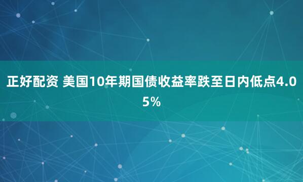 正好配资 美国10年期国债收益率跌至日内低点4.05%