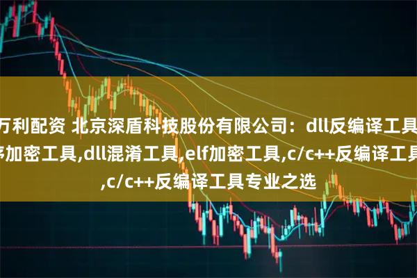 万利配资 北京深盾科技股份有限公司：dll反编译工具,c/c++程序加密工具,dll混淆工具,elf加密工具,c/c++反编译工具专业之选