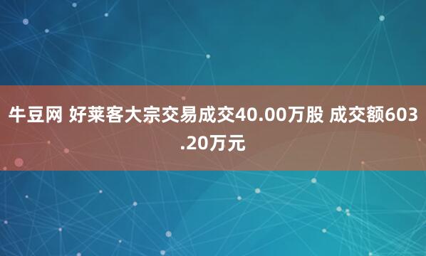 牛豆网 好莱客大宗交易成交40.00万股 成交额603.20万元