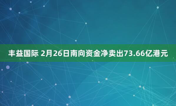 丰益国际 2月26日南向资金净卖出73.66亿港元