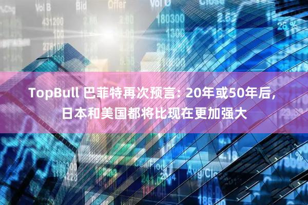 TopBull 巴菲特再次预言: 20年或50年后, 日本和美国都将比现在更加强大