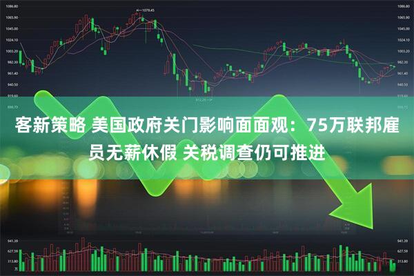 客新策略 美国政府关门影响面面观:75万联邦雇员无薪休假 关税调查仍可推进