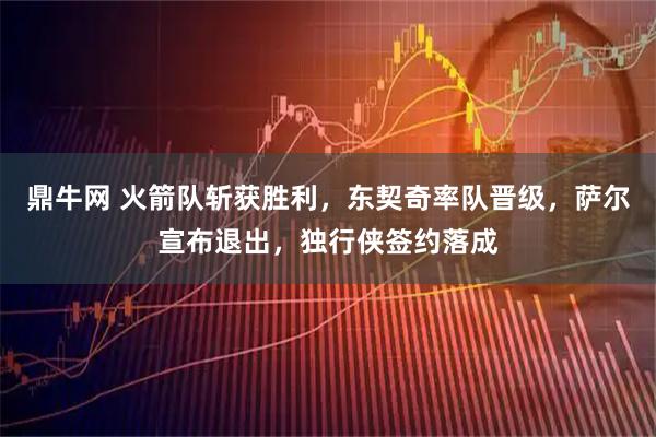 鼎牛网 火箭队斩获胜利,东契奇率队晋级,萨尔宣布退出,独行侠签约落成