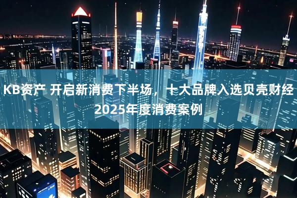 KB资产 开启新消费下半场，十大品牌入选贝壳财经2025年度消费案例