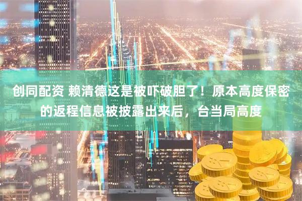 创同配资 赖清德这是被吓破胆了！原本高度保密的返程信息被披露出来后，台当局高度