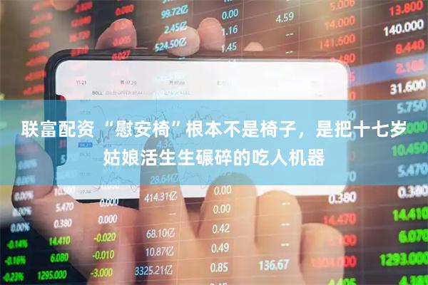 联富配资 “慰安椅”根本不是椅子，是把十七岁姑娘活生生碾碎的吃人机器
