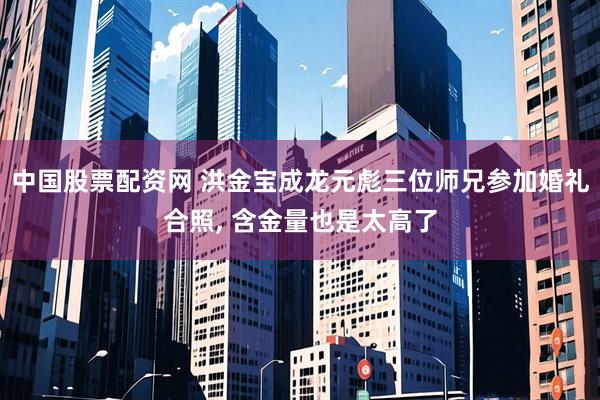 中国股票配资网 洪金宝成龙元彪三位师兄参加婚礼合照, 含金量也是太高了
